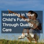 Investing in Your Child’s Future Through Quality Care