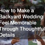 How to Make a Backyard Wedding Feel Memorable Through Thoughtful Details