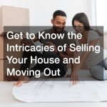 Get to Know the Intricacies of Selling Your House and Moving Out